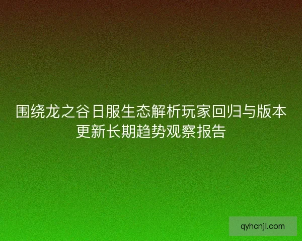 围绕龙之谷日服生态解析玩家回归与版本更新长期趋势观察报告