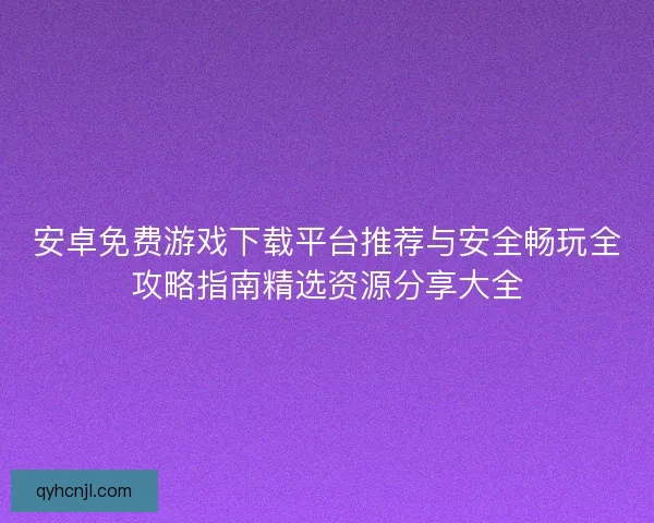 安卓免费游戏下载平台推荐与安全畅玩全攻略指南精选资源分享大全