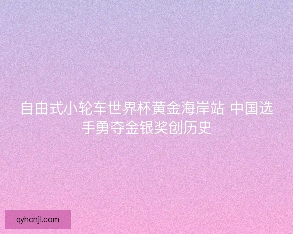 自由式小轮车世界杯黄金海岸站 中国选手勇夺金银奖创历史