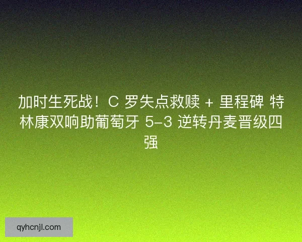 加时生死战！C 罗失点救赎 + 里程碑 特林康双响助葡萄牙 5-3 逆转丹麦晋级四强