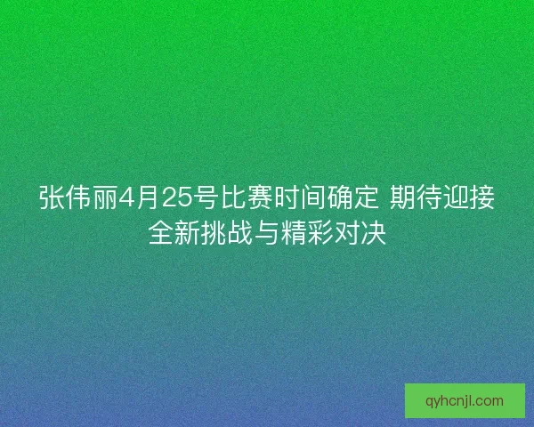 张伟丽4月25号比赛时间确定 期待迎接全新挑战与精彩对决
